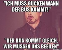 "ich muss gucken wann der bus kommt!" "der bus kommt gleich, wir müssen uns beeilen"