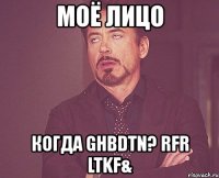 моё лицо когда ghbdtn? rfr ltkf&