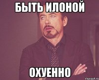 быть илоной охуенно