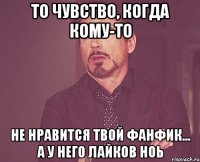 то чувство, когда кому-то не нравится твой фанфик... а у него лайков ноь