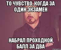 то чувство, когда за один экзамен набрал проходной балл за два