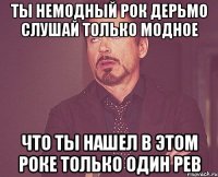 ты немодный рок дерьмо слушай только модное что ты нашел в этом роке только один рев