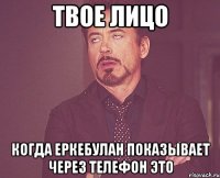 твое лицо когда еркебулан показывает через телефон это