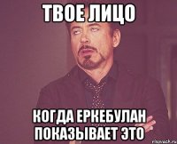 твое лицо когда еркебулан показывает это