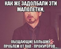 как же задолбали эти малолетки, обещающие больших проблем от пап - прокуроров...