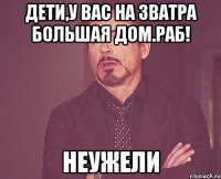 дети,у вас на зватра большая дом.раб! неужели