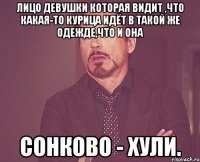 лицо девушки которая видит ,что какая-то курица идёт в такой же одежде,что и она сонково - хули.