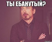 ты ебанутый? 