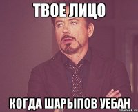 твое лицо когда шарыпов уебан