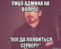 лицо админа на вопрос: "когда появиться сервер?"