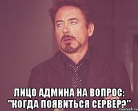  лицо админа на вопрос: "когда появиться сервер?"