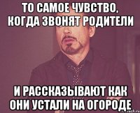 то самое чувство, когда звонят родители и рассказывают как они устали на огороде