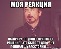 моя реакция на фразу,, он долго принимал решенье... это было трудно....ну понимаешь расстояние....,,,