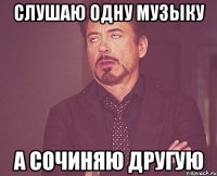 слушаю одну музыку а сочиняю другую