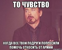 то чувство когда все твои подруги попросили помочь откосить от армии