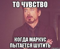 то чувство когда маркус пытается шутить