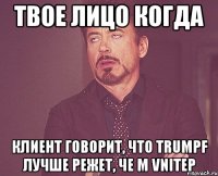 твое лицо когда клиент говорит, что trumpf лучше режет, че м vnitep