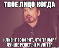 твое лицо когда клиент говорит, что trumpf лучше режет, чем vnitep