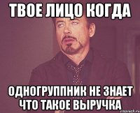 твое лицо когда одногруппник не знает что такое выручка