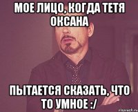 мое лицо, когда тетя оксана пытается сказать, что то умное :/