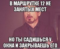 в маршрутке 12 не занятых мест но ты садишься у окна и закрываешь его