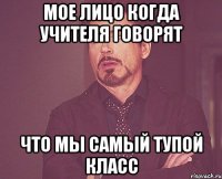 мое лицо когда учителя говорят что мы самый тупой класс