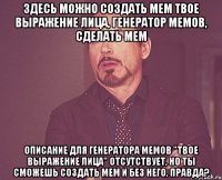 здесь можно создать мем твое выражение лица, генератор мемов, сделать мем описание для генератора мемов "твое выражение лица" отсутствует, но ты сможешь создать мем и без него, правда?