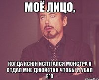 моё лицо, когда ксюн испугался монстра и отдал мне джойстик чтобы я убил его