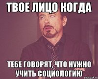 твое лицо когда тебе говорят, что нужно учить социологию