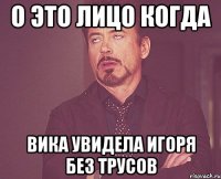 о это лицо когда вика увидела игоря без трусов