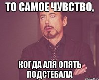 то самое чувство, когда аля опять подстебала