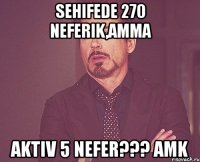 sehifede 270 neferik,amma aktiv 5 nefer??? amk