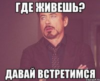 где живешь? давай встретимся