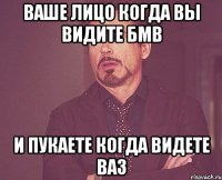 ваше лицо когда вы видите бмв и пукаете когда видете ваз