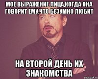 мое выражение лица,когда она говорит ему,что безумно любит на второй день их знакомства