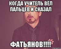 когда учитель вёл пальцев и сказал фатьянов!!!