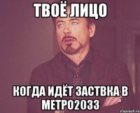 твоё лицо когда идёт заствка в метро2033