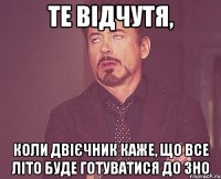 те відчутя, коли двієчник каже, що все літо буде готуватися до зно