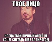 твое лицо когда твой личный ангел не хочет слетать тебе за пирогом