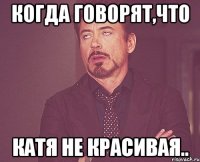 когда говорят,что катя не красивая..