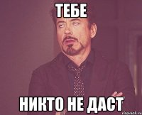 тебе никто не даст