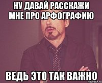 ну давай расскажи мне про арфографию ведь это так важно