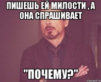 пишешь ей милости , а она спрашивает "почему?"