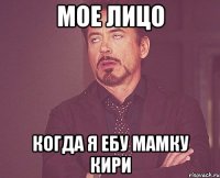 мое лицо когда я ебу мамку кири