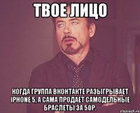 твое лицо когда группа вконтакте разыгрывает iphone 5, а сама продает самодельные браслеты за 50р.