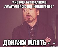 "аndroid фуфло,anroid лагает,android для нищепродов" докажи млять -_-