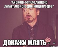 "аndroid фуфло,android лагает,android для нищепродов" докажи млять -_-