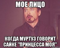 мое лицо когда муртуз говорит сайке "принцесса моя"