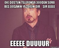 oki dostun telefonda 300den sora beş qoşanın yazdığın dirəşir eeeee eeeee duuuur