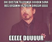 oki dostun telefonda 300den sora beş qoşanın yazdığın direşir eeeee eeeee duuuur